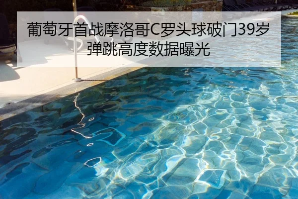 葡萄牙首战摩洛哥C罗头球破门39岁弹跳高度数据曝光 - leyu