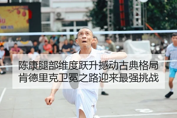 陈康腿部维度跃升撼动古典格局 肯德里克卫冕之路迎来最强挑战 - leyu