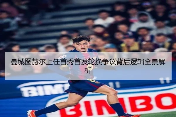 曼城图赫尔上任首秀首发轮换争议背后逻辑全景解析 - leyu